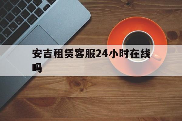 安吉租赁客服24小时在线吗(安吉租赁客服24小时在线吗安全吗)
