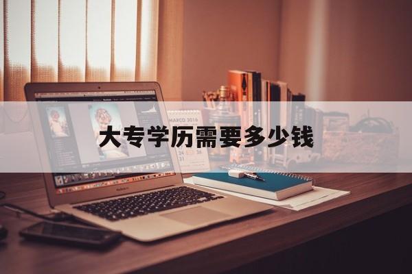 大专学历需要多少钱(初中提升大专学历要多少钱)