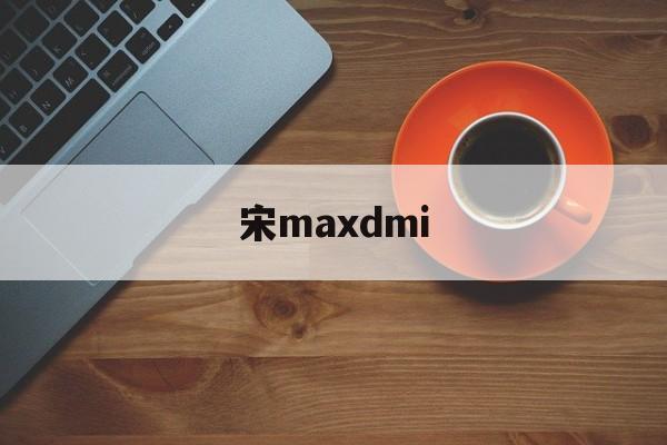 宋maxdmi(比亚迪宋maxdmi)