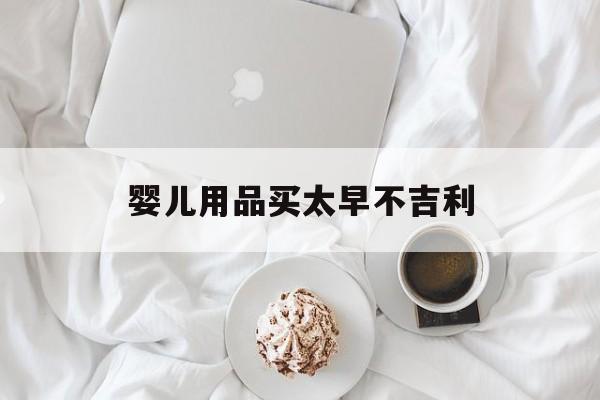 婴儿用品买太早不吉利(婴儿用品为什么不能早买)