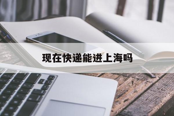 现在快递能进上海吗(现在快递能进上海吗有疫情吗)