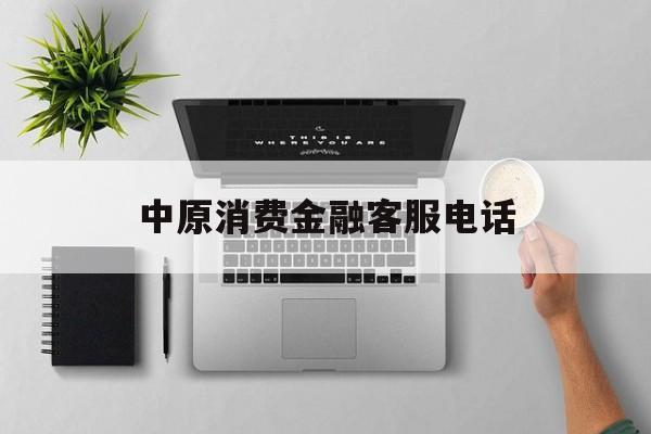中原消费金融客服电话(中原消费金融客服电话人工服务)