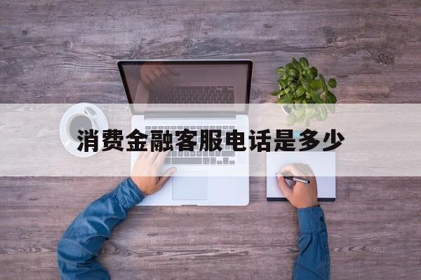 消费金融客服电话是多少(南京法巴消费金融客服电话是多少)