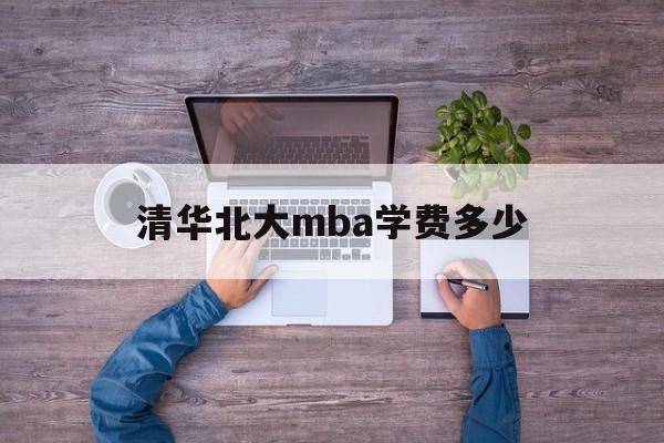 清华北大mba学费多少(清华北大mba学费多少钱一年)