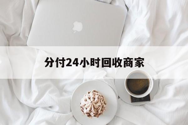 分付24小时回收商家(分付24小时回收商家能收到吗)