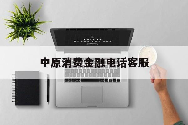 中原消费金融电话客服(中原消费金融电话客服热线)