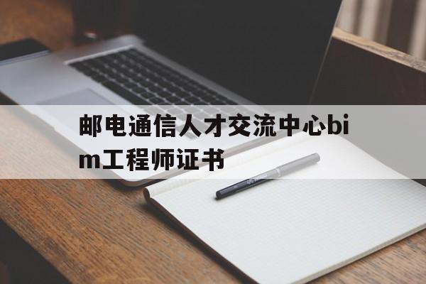 邮电通信人才交流中心bim工程师证书(bim邮电通信人才交流中心证书企业承认么)