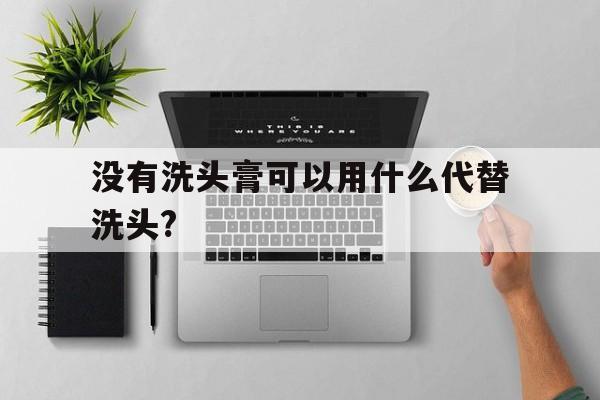 没有洗头膏可以用什么代替洗头?的简单介绍