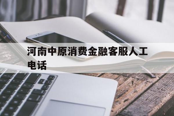 河南中原消费金融客服人工电话(河南中原消费金融客服人工电话怎么接人工服务)