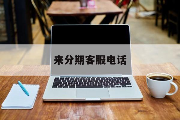 来分期客服电话(马上分期客服电话)