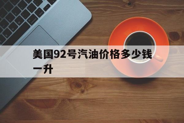 美国92号汽油价格多少钱一升(美国92号汽油价格是多少最新的)
