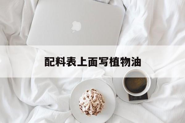 配料表上面写植物油(配料表中的植物油对人体有害吗)