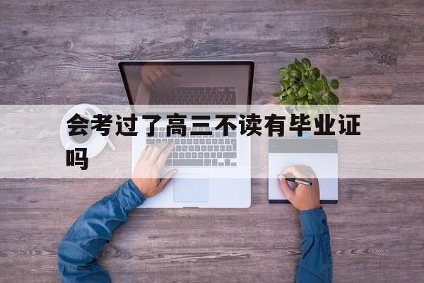 会考过了高三不读有毕业证吗(会考过了高三不读有毕业证吗知乎)