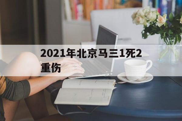 关于2021年北京马三1死2重伤的信息