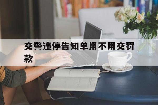 交警违停告知单用不用交罚款(交警开的违章停车告知单罚款多少)