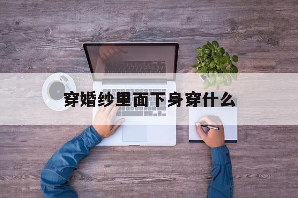 穿婚纱里面下身穿什么(穿婚纱时里面配什么内衣)