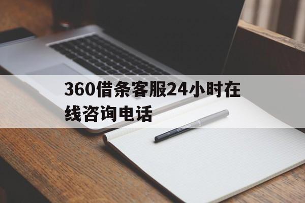 360借条客服24小时在线咨询电话(360借条客服24小时在线咨询电话是多少)