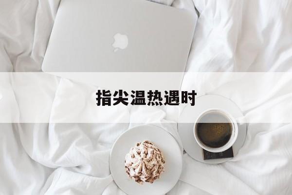 指尖温热遇时(指尖温热遇时 微博)