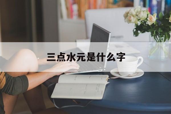 三点水元是什么字(三点水过来元是什么字)