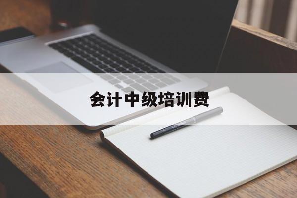 会计中级培训费(会计中级培训费用多少)
