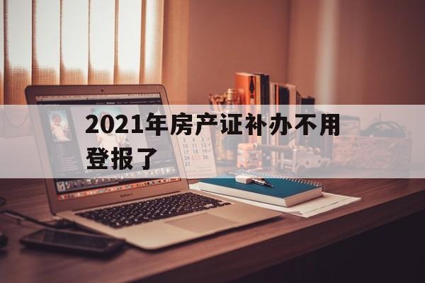 2021年房产证补办不用登报了(2020年补办房产证还需要登报吗)