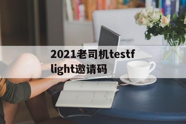2021老司机testflight邀请码的简单介绍