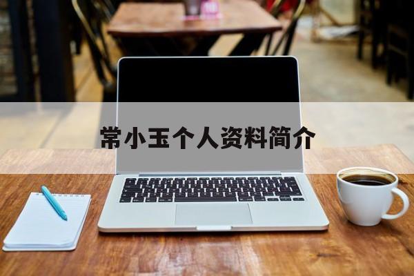 常小玉个人资料简介(常小玉简历及个人资料)