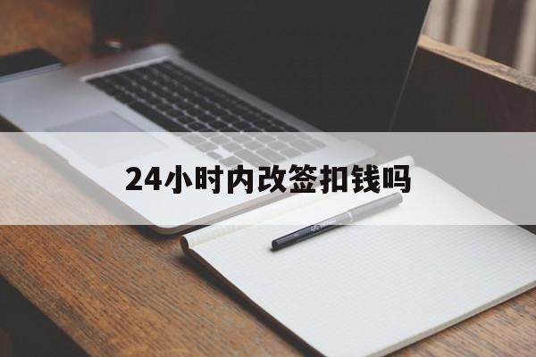 24小时内改签扣钱吗(24小时内还能改签后一天的吗)