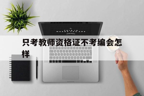 只考教师资格证不考编会怎样(只考教师资格证不考编会怎样呢)