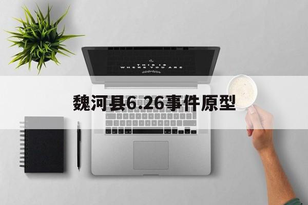 魏河县6.26事件原型(魏河县626事件是真的吗) 魏河县6.26事件原型(魏河县626事件是真的吗)