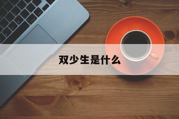 双少生是什么(双少生是哪双少) 双少生是什么(双少生是哪双少)
