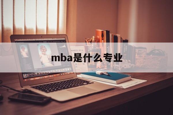 mba是什么专业(mba最厉害三个专业)