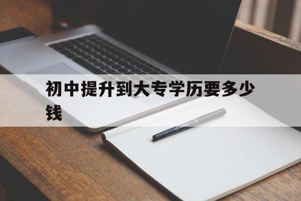 初中提升到大专学历要多少钱(把初中学历提升到大专需要做些什么)